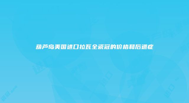 葫芦岛美国进口拉瓦全瓷冠的价格和后遗症