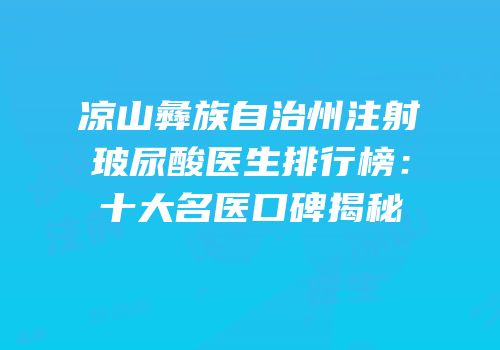 凉山彝族自治州注射玻尿酸医生排行榜：十大名医口碑揭秘