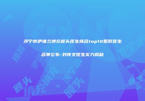 济宁市伊维兰填充额头医生排名top10整形医生名单公布-刘传支医生实力揭秘