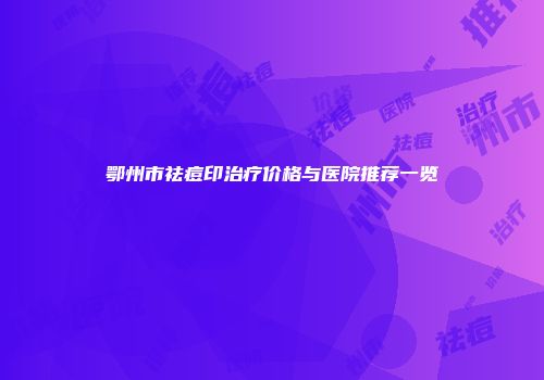 鄂州市祛痘印治疗价格与医院推荐一览