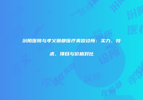 汾阳医院与孝义丽都医疗美容诊所：实力、技术、项目与价格对比