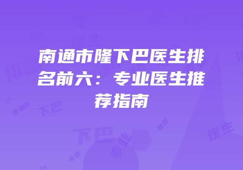 南通市隆下巴医生排名前六：专业医生推荐指南