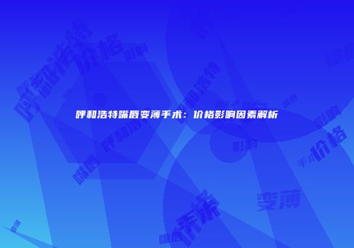 呼和浩特嘴唇变薄手术：价格影响因素解析