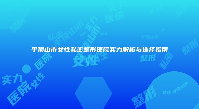 平顶山市女性私密整形医院实力解析与选择指南