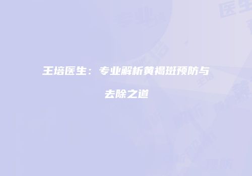 王培医生：专业解析黄褐斑预防与去除之道