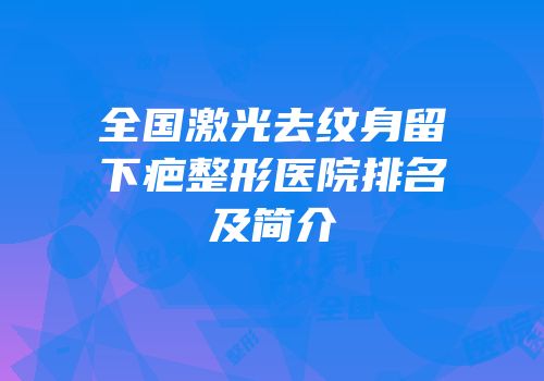 全国激光去纹身留下疤整形医院排名及简介