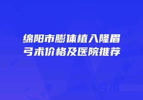 绵阳市膨体植入隆眉弓术价格及医院推荐