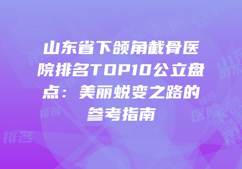 山东省下颌角截骨医院排名TOP10公立盘点：美丽蜕变之路的参考指南