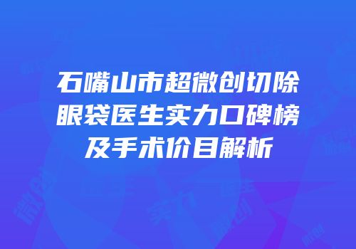 石嘴山市超微创切除眼袋医生实力口碑榜及手术价目解析