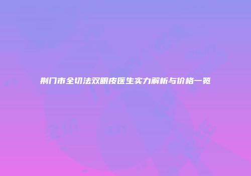 荆门市全切法双眼皮医生实力解析与价格一览