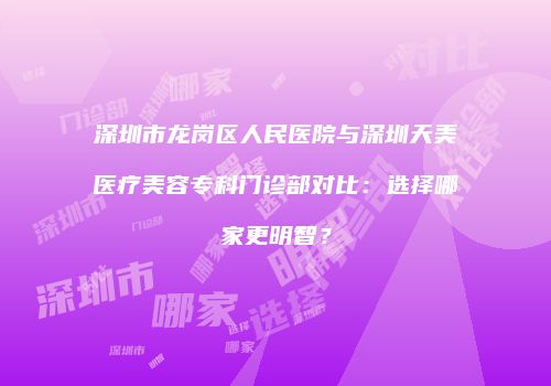 深圳市龙岗区人民医院与深圳天美医疗美容专科门诊部对比：选择哪家更明智？