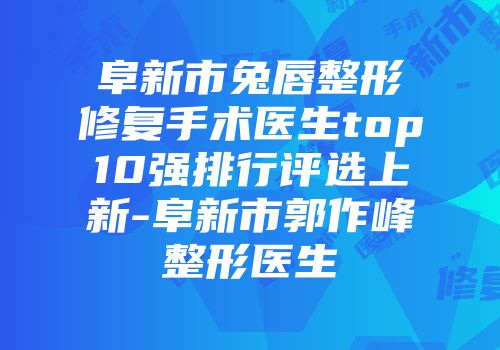 阜新市兔唇整形修复手术医生top10强排行评选上新-阜新市郭作峰整形医生