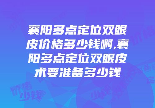襄阳多点定位双眼皮价格多少钱啊,襄阳多点定位双眼皮术要准备多少钱