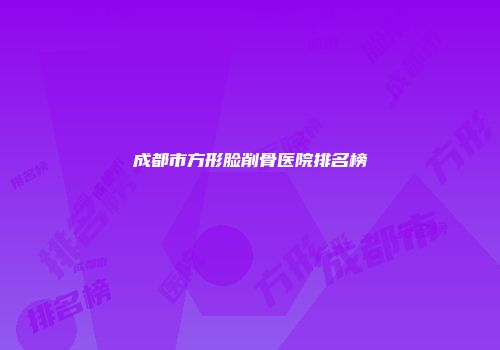 成都市方形脸削骨医院排名榜