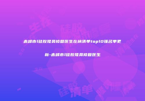 赤峰市l硅胶隆鼻修复医生在榜清单top10强名单更新-赤峰市l硅胶隆鼻修复医生
