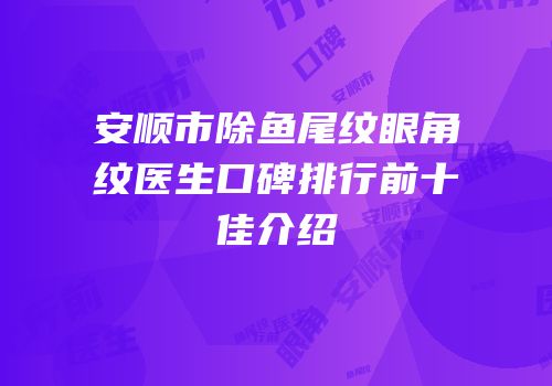 安顺市除鱼尾纹眼角纹医生口碑排行前十佳介绍