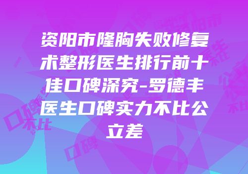 资阳市隆胸失败修复术整形医生排行前十佳口碑深究-罗德丰医生口碑实力不比公立差