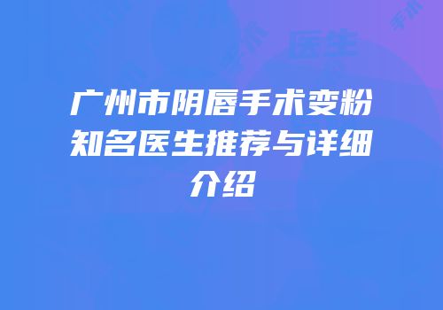 广州市阴唇手术变粉知名医生推荐与详细介绍