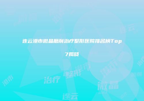 连云港市微晶磨削治疗整形医院排名榜Top7揭晓