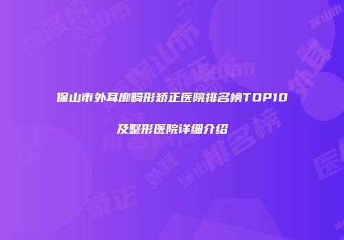保山市外耳廓畸形矫正医院排名榜TOP10及整形医院详细介绍