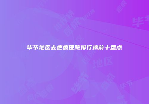 毕节地区去疤痕医院排行榜前十盘点