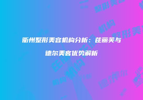 衢州整形美容机构分析：芘丽芙与德尔美客优势解析
