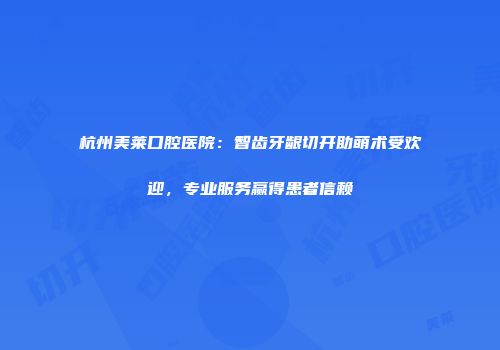 杭州美莱口腔医院：智齿牙龈切开助萌术受欢迎，专业服务赢得患者信赖