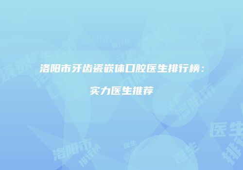 洛阳市牙齿瓷嵌体口腔医生排行榜：实力医生推荐