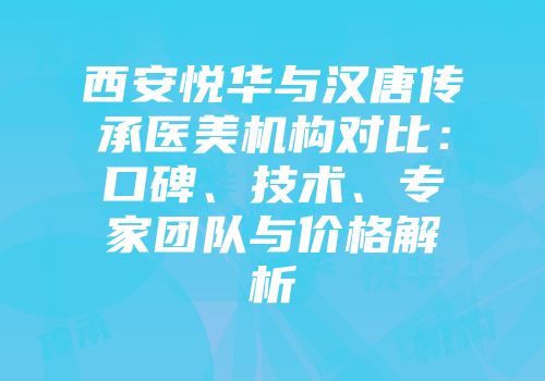 西安悦华与汉唐传承医美机构对比：口碑、技术、专家团队与价格解析