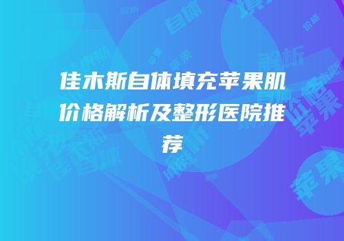 佳木斯自体填充苹果肌价格解析及整形医院推荐