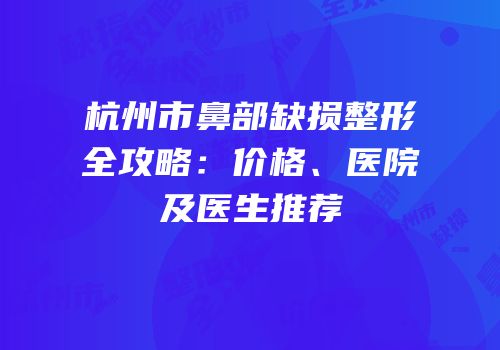 杭州市鼻部缺损整形全攻略：价格、医院及医生推荐