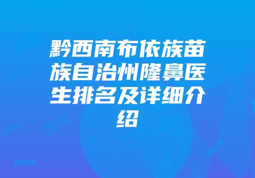 黔西南布依族苗族自治州隆鼻医生排名及详细介绍