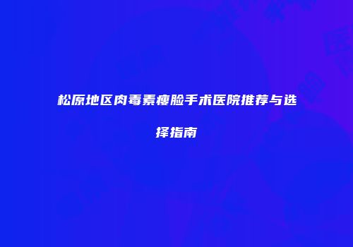 松原地区肉毒素瘦脸手术医院推荐与选择指南