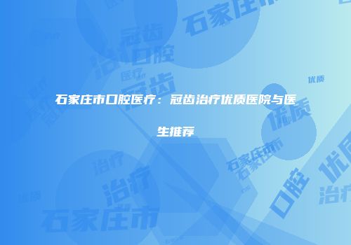 石家庄市口腔医疗：冠齿治疗优质医院与医生推荐