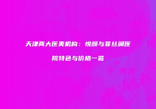 天津两大医美机构：悦颜与菲丝澜医院特色与价格一览
