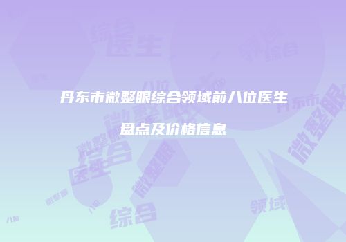 丹东市微整眼综合领域前八位医生盘点及价格信息