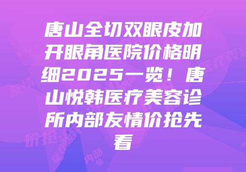 唐山全切双眼皮加开眼角医院价格明细2025一览！唐山悦韩医疗美容诊所内部友情价抢先看