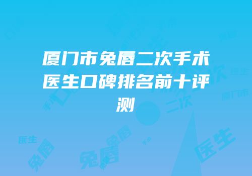 厦门市兔唇二次手术医生口碑排名前十评测