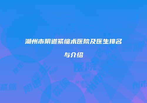湖州市阴道紧缩术医院及医生排名与介绍