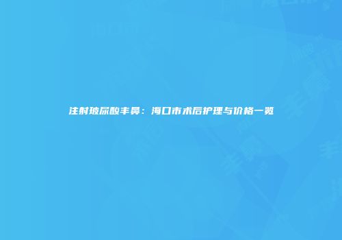 注射玻尿酸丰鼻：海口市术后护理与价格一览