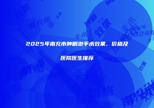 2025年南充市肿眼泡手术效果、价格及医院医生推荐