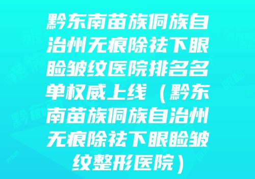 黔东南苗族侗族自治州无痕除祛下眼睑皱纹医院排名名单权威上线（黔东南苗族侗族自治州无痕除祛下眼睑皱纹整形医院）