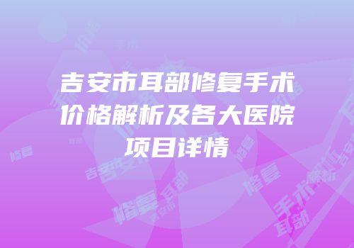 吉安市耳部修复手术价格解析及各大医院项目详情