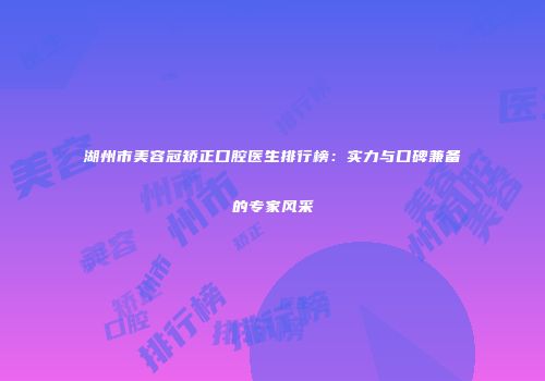 湖州市美容冠矫正口腔医生排行榜：实力与口碑兼备的专家风采
