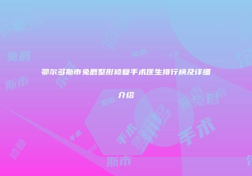 鄂尔多斯市兔唇整形修复手术医生排行榜及详细介绍
