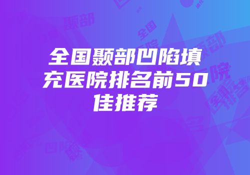 全国颞部凹陷填充医院排名前50佳推荐