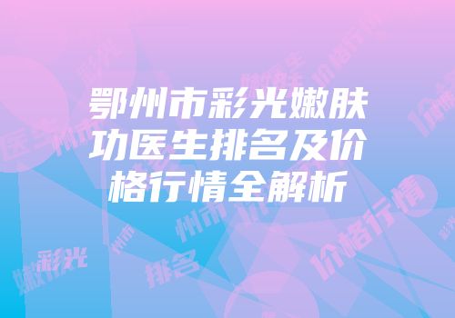 鄂州市彩光嫩肤功医生排名及价格行情全解析
