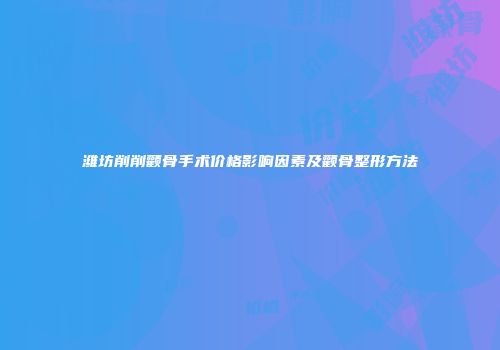 潍坊削削颧骨手术价格影响因素及颧骨整形方法