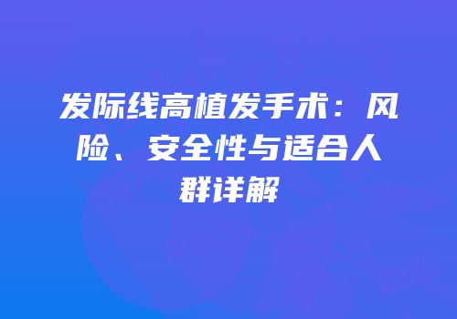 发际线高植发手术：风险、安全性与适合人群详解