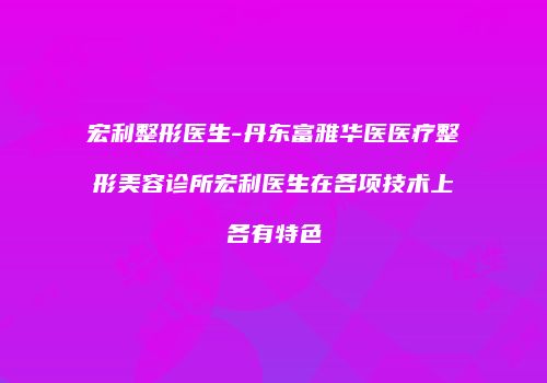 宏利整形医生-丹东富雅华医医疗整形美容诊所宏利医生在各项技术上各有特色